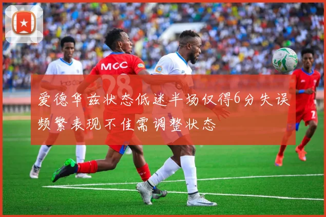 爱德华兹状态低迷半场仅得6分失误频繁表现不佳需调整状态
