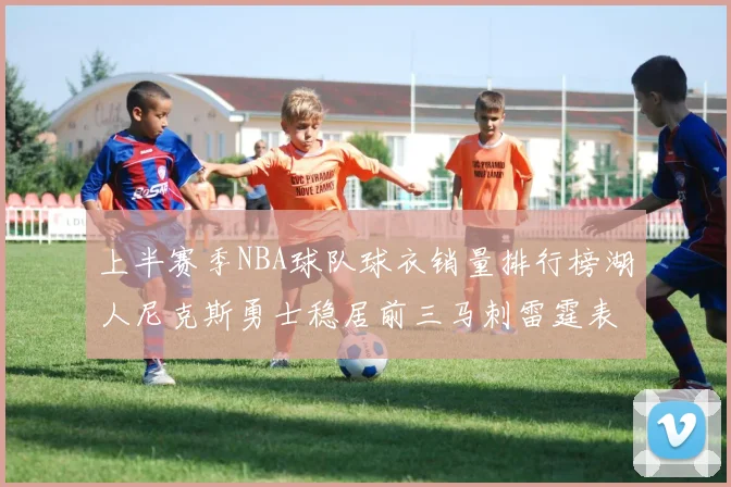 上半赛季NBA球队球衣销量排行榜湖人尼克斯勇士稳居前三马刺雷霆表现抢眼