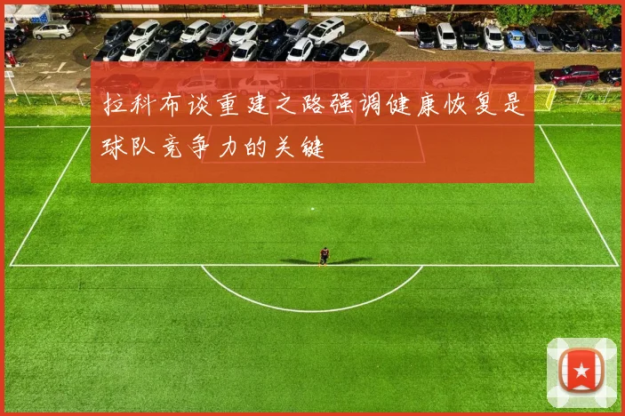 拉科布谈重建之路强调健康恢复是球队竞争力的关键