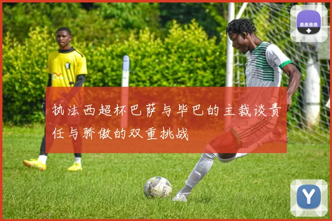 执法西超杯巴萨与毕巴的主裁谈责任与骄傲的双重挑战
