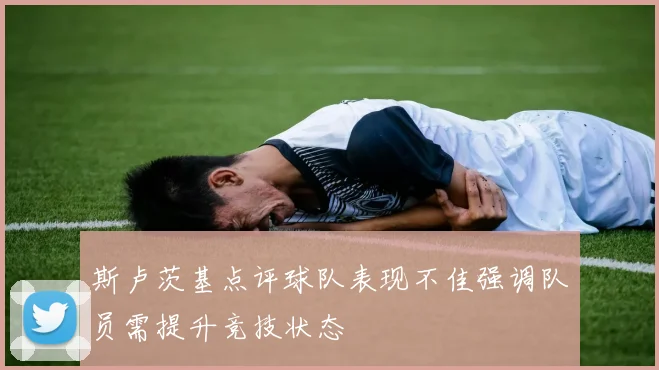 斯卢茨基点评球队表现不佳强调队员需提升竞技状态