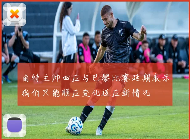 南特主帅回应与巴黎比赛延期表示我们只能顺应变化适应新情况