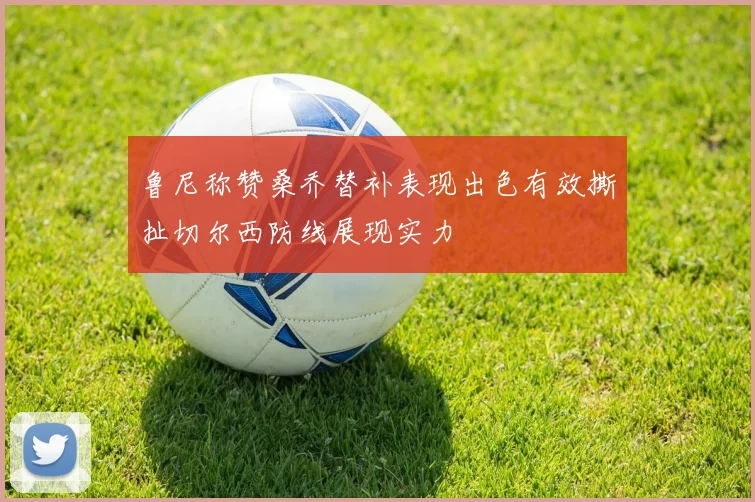 鲁尼称赞桑乔替补表现出色有效撕扯切尔西防线展现实力