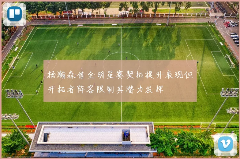 杨瀚森借全明星赛契机提升表现但开拓者阵容限制其潜力发挥