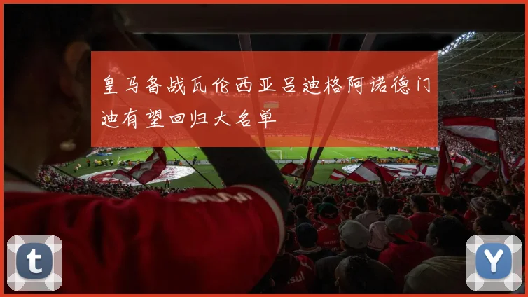 皇马备战瓦伦西亚吕迪格阿诺德门迪有望回归大名单