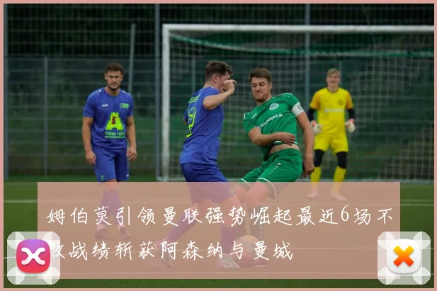 姆伯莫引领曼联强势崛起最近6场不败战绩斩获阿森纳与曼城