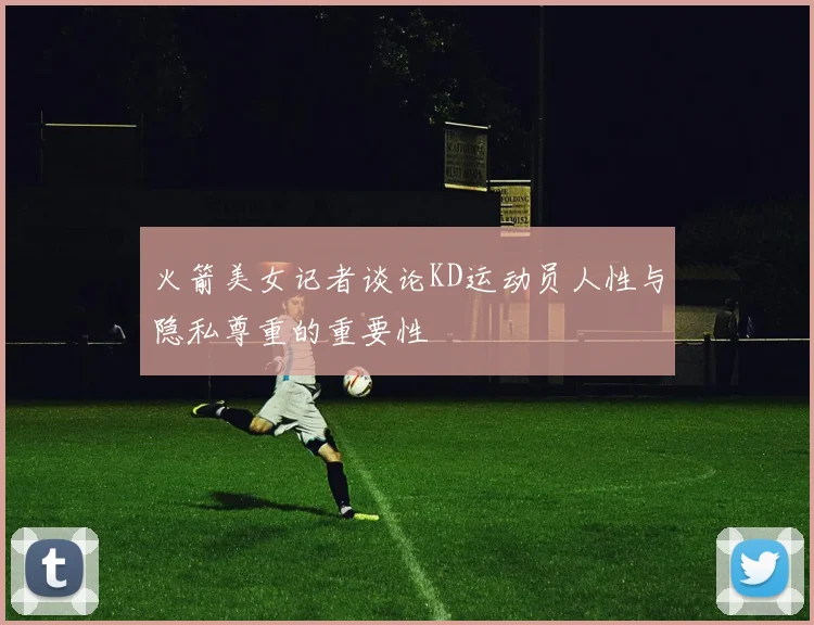 火箭美女记者谈论KD运动员人性与隐私尊重的重要性