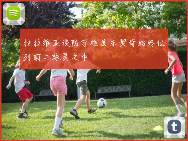 拉拉维亚谈防守难度东契奇始终位列前二球员之中