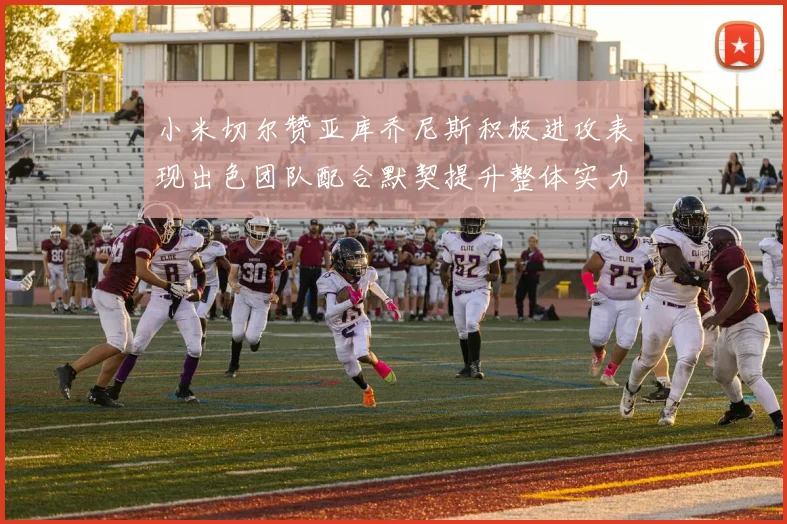 小米切尔赞亚库乔尼斯积极进攻表现出色团队配合默契提升整体实力