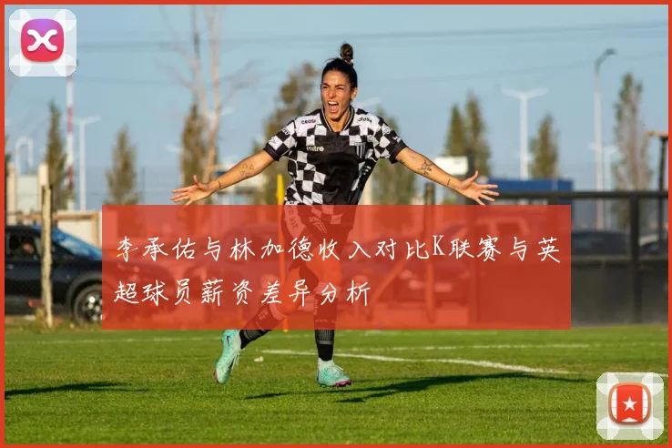 李承佑与林加德收入对比K联赛与英超球员薪资差异分析