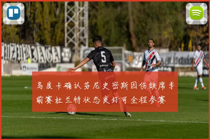 乌度卡确认芬尼史密斯因伤缺席季前赛杜兰特状态良好可全程参赛