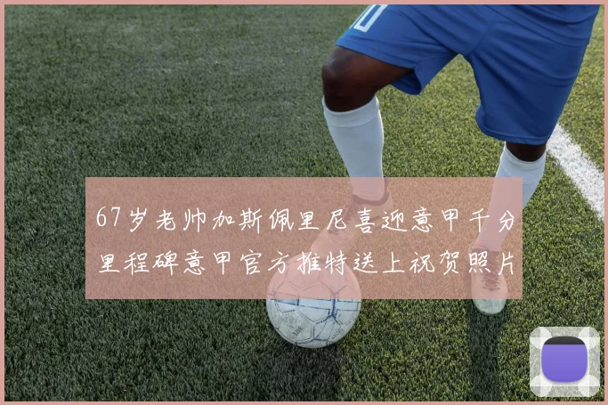 67岁老帅加斯佩里尼喜迎意甲千分里程碑意甲官方推特送上祝贺照片