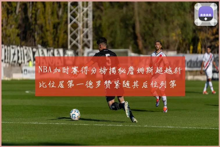 NBA加时赛得分榜揭秘詹姆斯超越科比位居第一德罗赞紧随其后位列第三