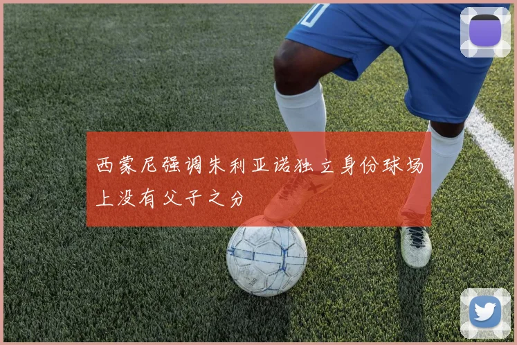 西蒙尼强调朱利亚诺独立身份球场上没有父子之分