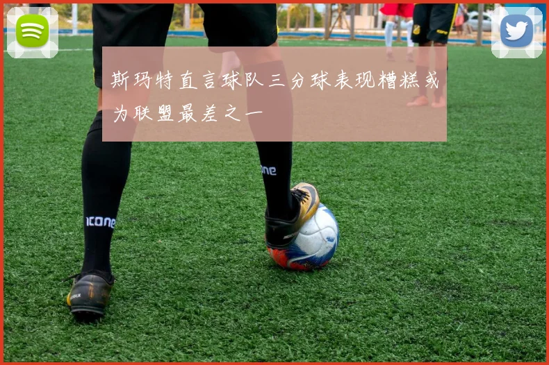 斯玛特直言球队三分球表现糟糕或为联盟最差之一