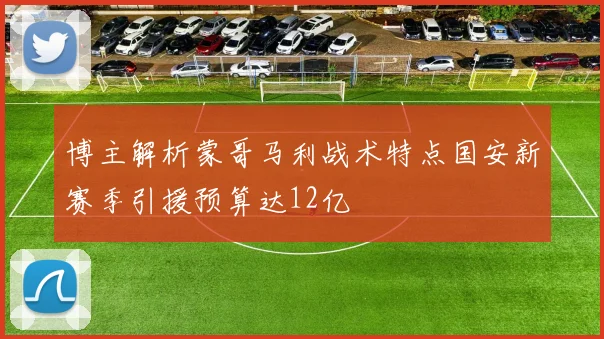 博主解析蒙哥马利战术特点国安新赛季引援预算达12亿