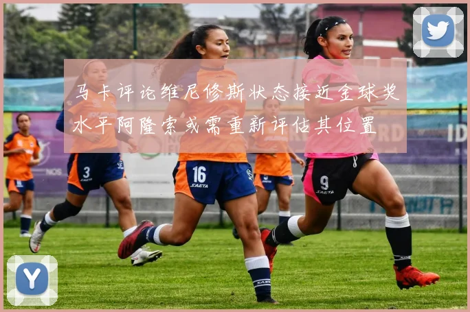 马卡评论维尼修斯状态接近金球奖水平阿隆索或需重新评估其位置