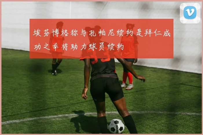 埃芬博格称与孔帕尼续约是拜仁成功之举将助力球员续约