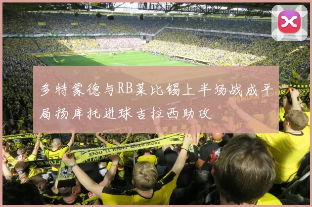 多特蒙德与RB莱比锡上半场战成平局扬库托进球吉拉西助攻