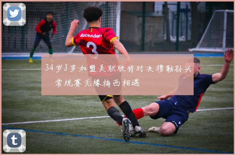 34岁J罗加盟美职联将对决穆勒孙兴慜常规赛无缘梅西相遇