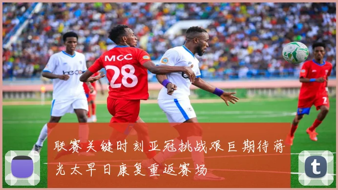 联赛关键时刻亚冠挑战艰巨期待蒋光太早日康复重返赛场