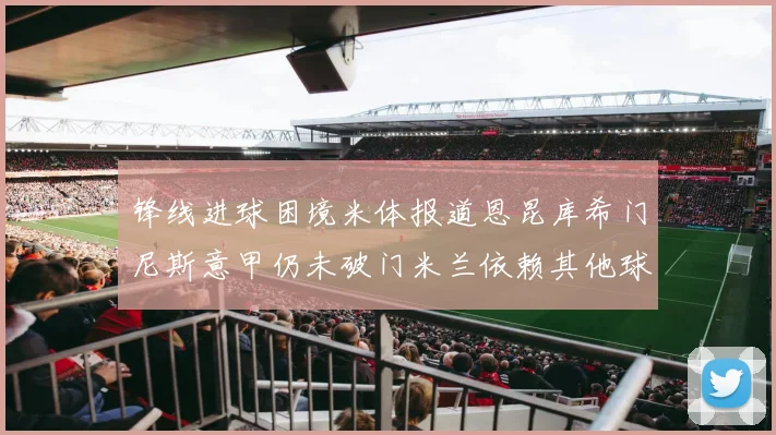 锋线进球困境米体报道恩昆库希门尼斯意甲仍未破门米兰依赖其他球员得分