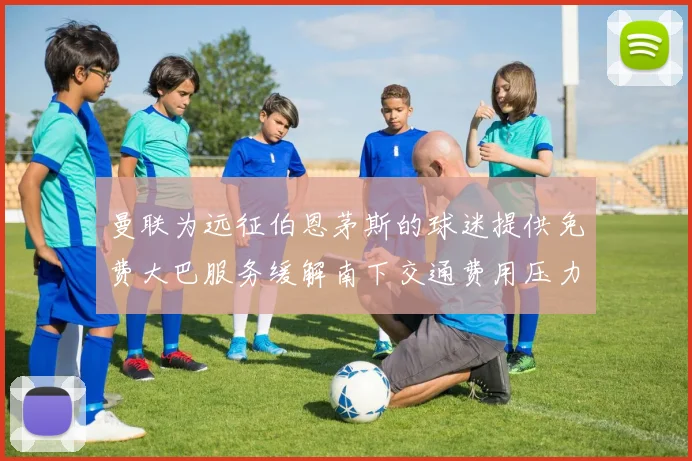 曼联为远征伯恩茅斯的球迷提供免费大巴服务缓解南下交通费用压力