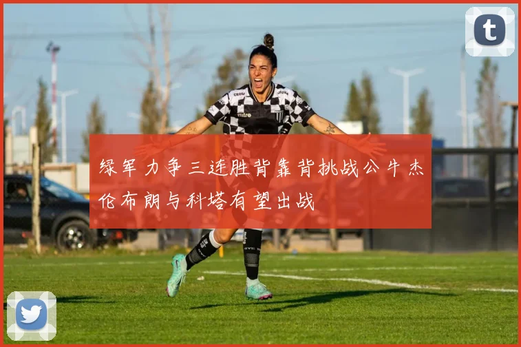 绿军力争三连胜背靠背挑战公牛杰伦布朗与科塔有望出战