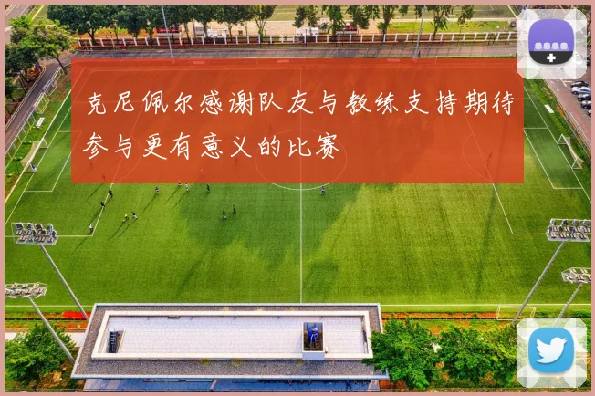 克尼佩尔感谢队友与教练支持期待参与更有意义的比赛