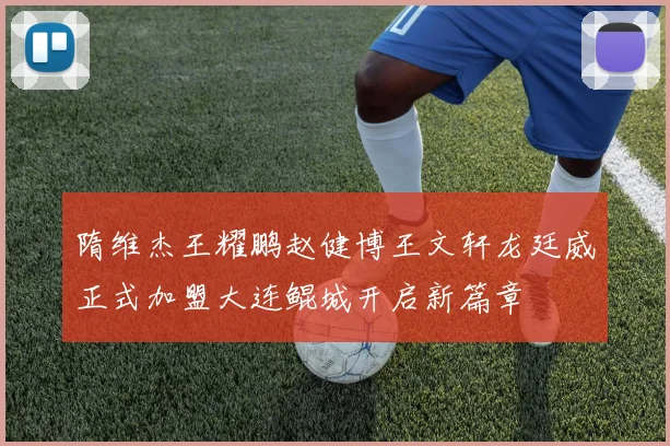 隋维杰王耀鹏赵健博王文轩龙廷威正式加盟大连鲲城开启新篇章