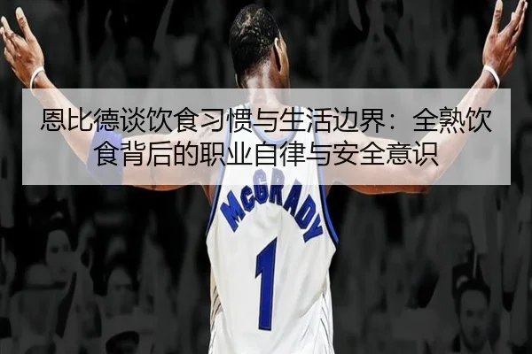 恩比德谈饮食习惯与生活边界:全熟饮食背后的职业自律与安全意识